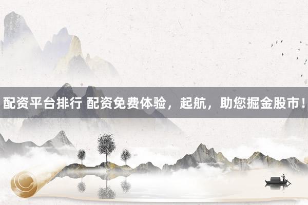 配资平台排行 配资免费体验，起航，助您掘金股市！