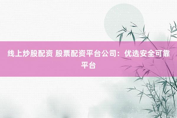 线上炒股配资 股票配资平台公司：优选安全可靠平台