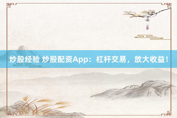 炒股经验 炒股配资App：杠杆交易，放大收益！