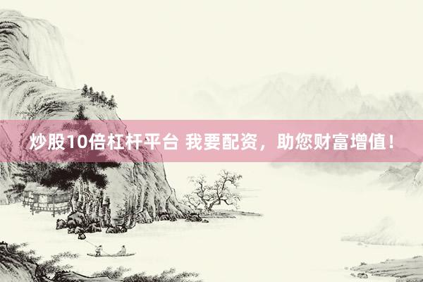 炒股10倍杠杆平台 我要配资，助您财富增值！