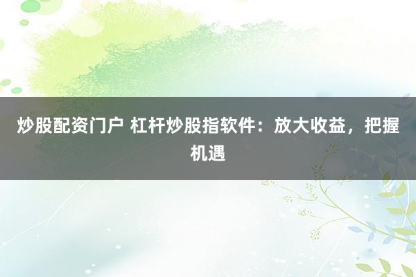 炒股配资门户 杠杆炒股指软件：放大收益，把握机遇