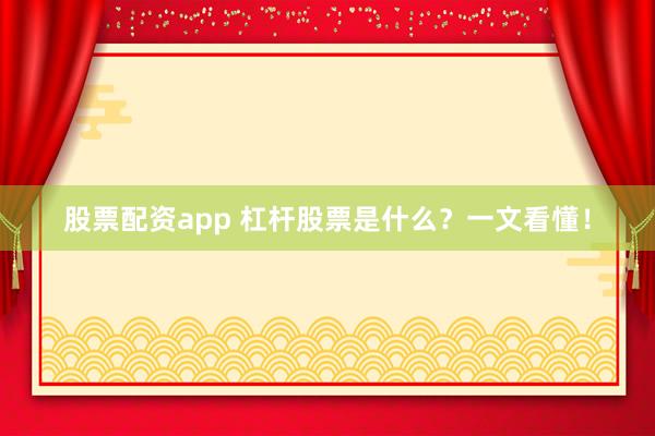 股票配资app 杠杆股票是什么？一文看懂！