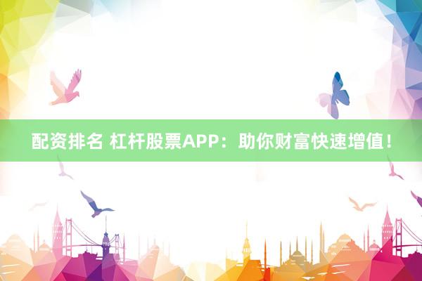 配资排名 杠杆股票APP:助你财富快速增值!
