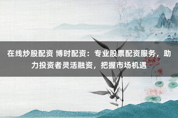 在线炒股配资 博时配资:专业股票配资服务,助力投资者灵活融资,把握市场机遇