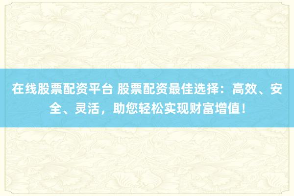 在线股票配资平台 股票配资最佳选择:高效、安全、灵活,助您轻松实现财富增值!
