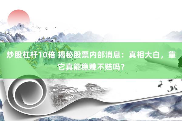 炒股杠杆10倍 揭秘股票内部消息:真相大白,靠它真能稳赚不赔吗?