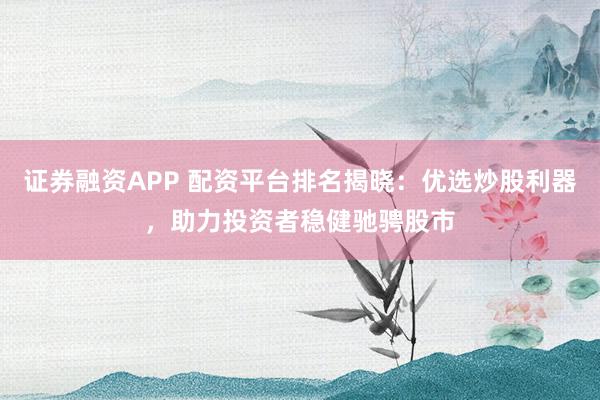 证券融资APP 配资平台排名揭晓:优选炒股利器,助力投资者稳健驰骋股市