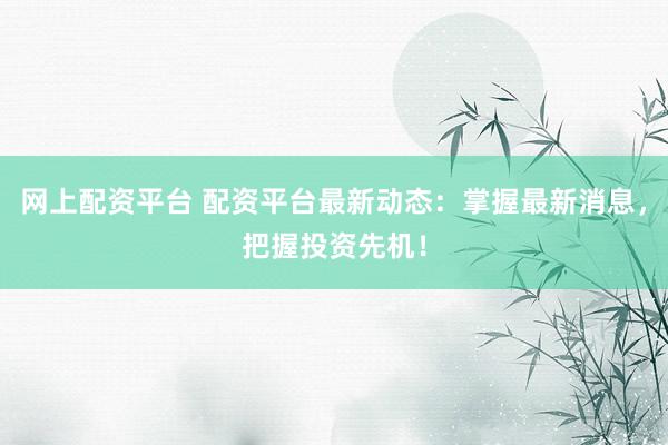 网上配资平台 配资平台最新动态:掌握最新消息,把握投资先机!