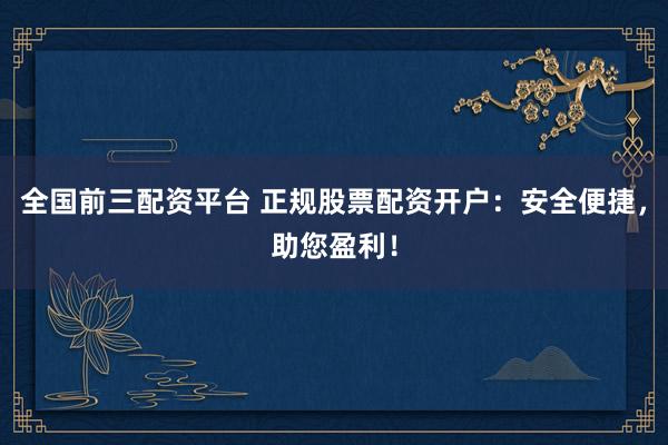 全国前三配资平台 正规股票配资开户：安全便捷，助您盈利！