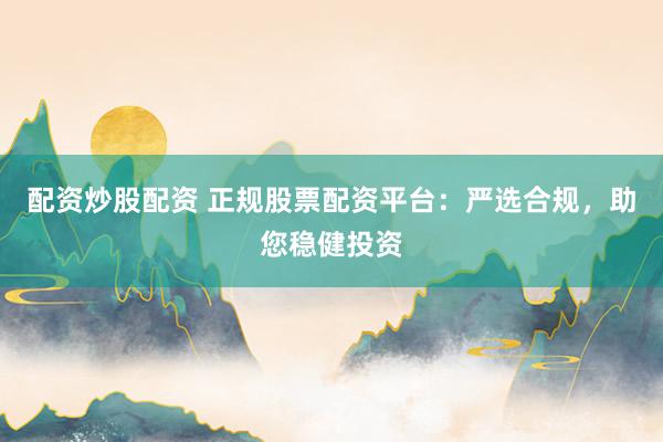 配资炒股配资 正规股票配资平台：严选合规，助您稳健投资