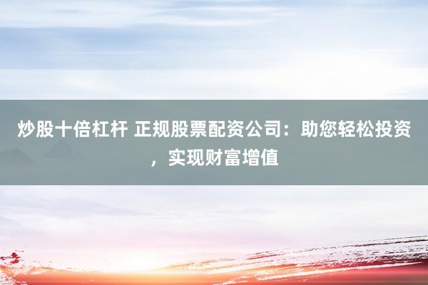 炒股十倍杠杆 正规股票配资公司:助您轻松投资,实现财富增值
