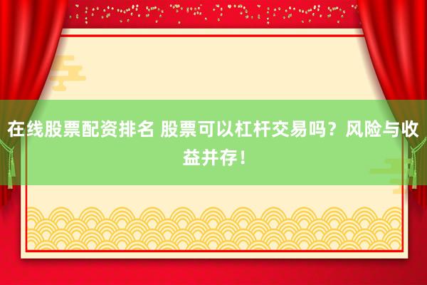 在线股票配资排名 股票可以杠杆交易吗？风险与收益并存！
