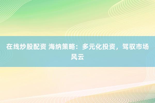 在线炒股配资 海纳策略：多元化投资，驾驭市场风云