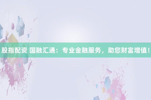股指配资 国融汇通:专业金融服务,助您财富增值!