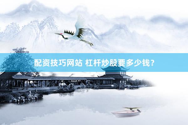 配资技巧网站 杠杆炒股要多少钱？