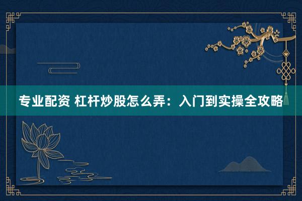 专业配资 杠杆炒股怎么弄：入门到实操全攻略