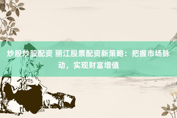炒股炒股配资 丽江股票配资新策略：把握市场脉动，实现财富增值