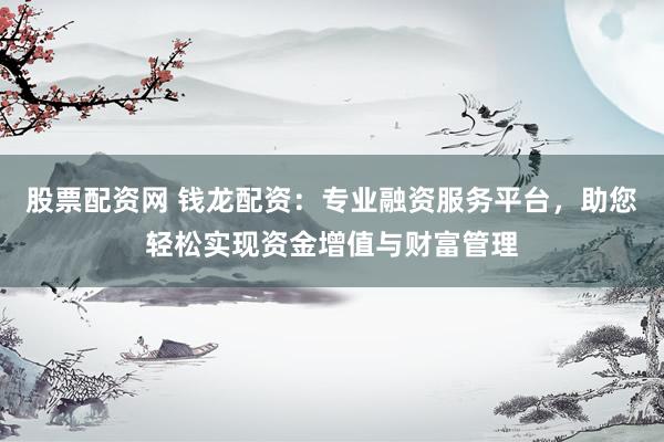 股票配资网 钱龙配资：专业融资服务平台，助您轻松实现资金增值与财富管理