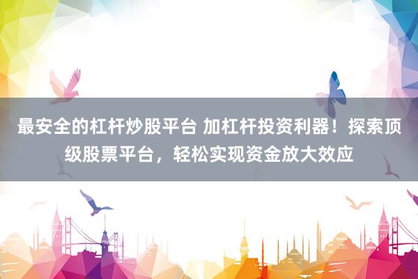 最安全的杠杆炒股平台 加杠杆投资利器！探索顶级股票平台，轻松实现资金放大效应