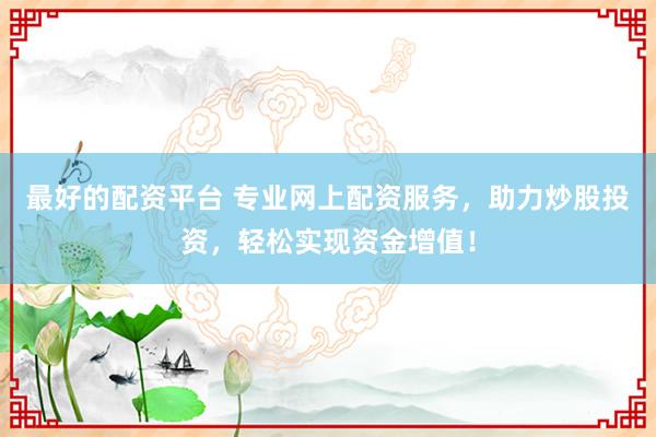 最好的配资平台 专业网上配资服务，助力炒股投资，轻松实现资金增值！