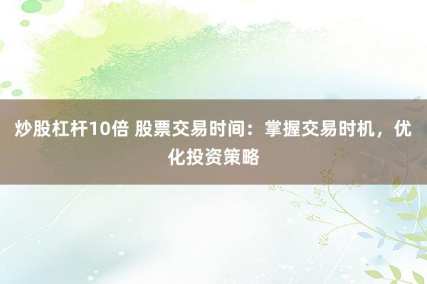 炒股杠杆10倍 股票交易时间：掌握交易时机，优化投资策略