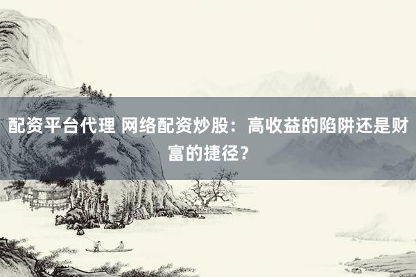 配资平台代理 网络配资炒股：高收益的陷阱还是财富的捷径？