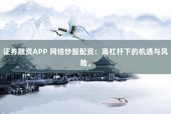 证券融资APP 网络炒股配资：高杠杆下的机遇与风险。