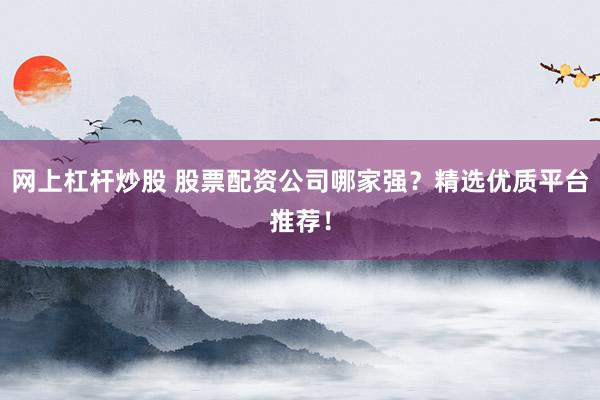 网上杠杆炒股 股票配资公司哪家强？精选优质平台推荐！