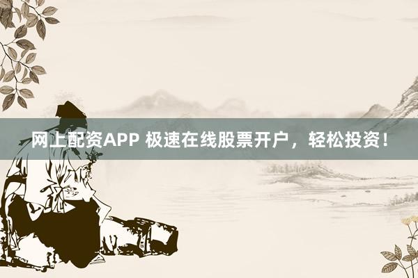 网上配资APP 极速在线股票开户,轻松投资!