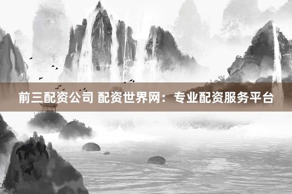 前三配资公司 配资世界网：专业配资服务平台