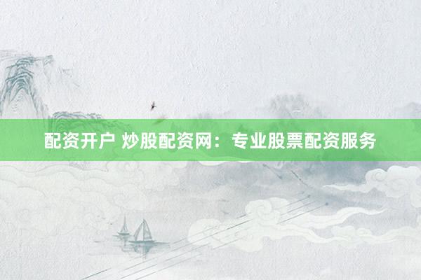 配资开户 炒股配资网：专业股票配资服务
