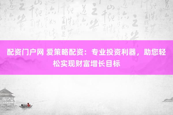 配资门户网 爱策略配资：专业投资利器，助您轻松实现财富增长目标