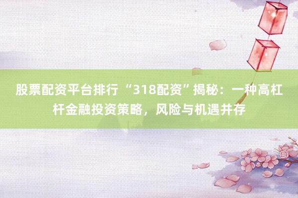 股票配资平台排行 “318配资”揭秘：一种高杠杆金融投资策略，风险与机遇并存