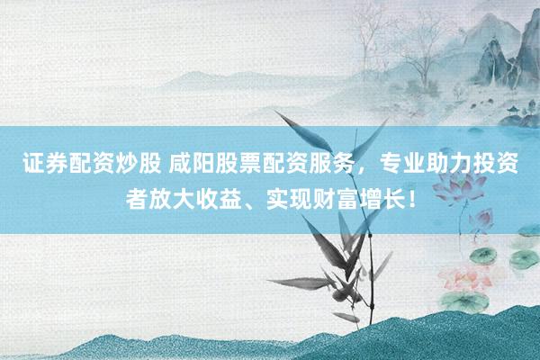 证券配资炒股 咸阳股票配资服务，专业助力投资者放大收益、实现财富增长！