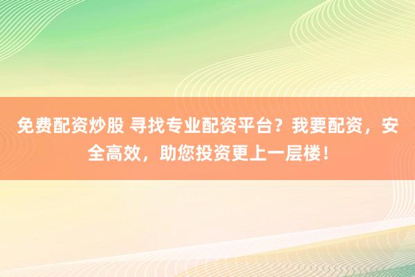 免费配资炒股 寻找专业配资平台？我要配资，安全高效，助您投资更上一层楼！