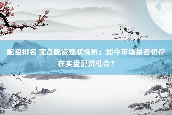配资排名 实盘配资现状探析：如今市场是否仍存在实盘配资机会？
