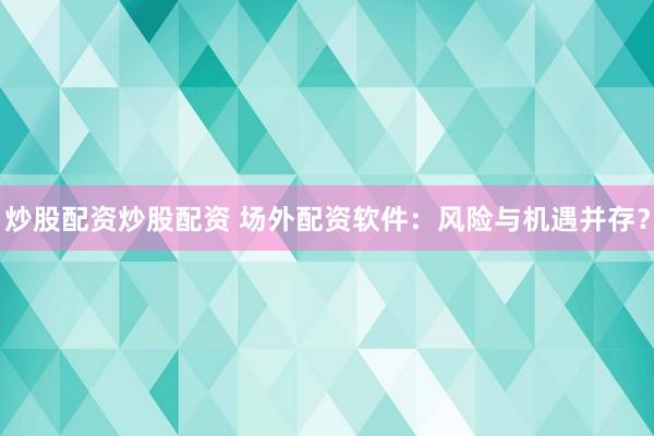 炒股配资炒股配资 场外配资软件：风险与机遇并存？