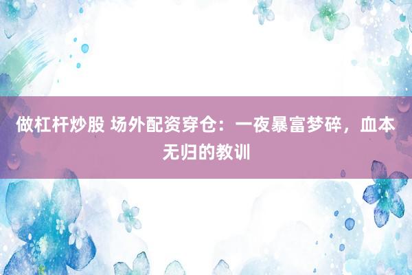 做杠杆炒股 场外配资穿仓：一夜暴富梦碎，血本无归的教训