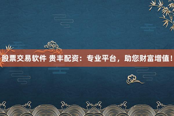 股票交易软件 贵丰配资：专业平台，助您财富增值！
