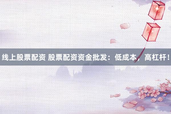 线上股票配资 股票配资资金批发：低成本，高杠杆！