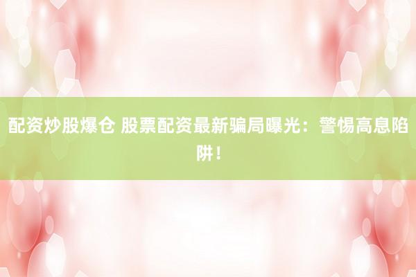 配资炒股爆仓 股票配资最新骗局曝光：警惕高息陷阱！