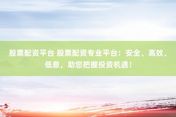 股票配资平台 股票配资专业平台：安全、高效、低息，助您把握投资机遇！