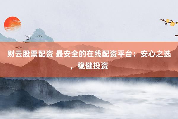 财云股票配资 最安全的在线配资平台：安心之选，稳健投资