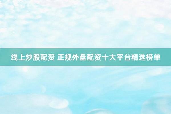线上炒股配资 正规外盘配资十大平台精选榜单