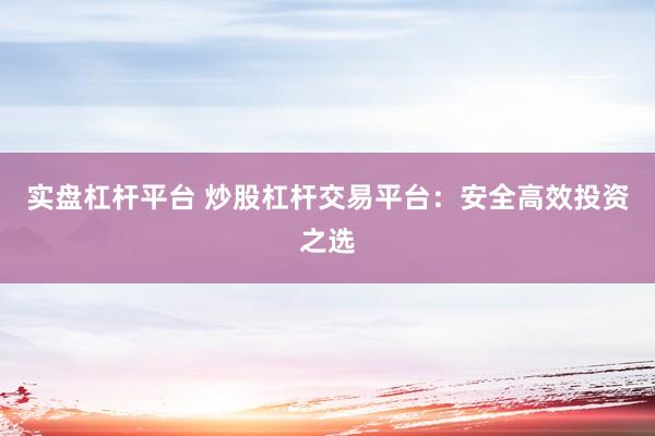 实盘杠杆平台 炒股杠杆交易平台：安全高效投资之选