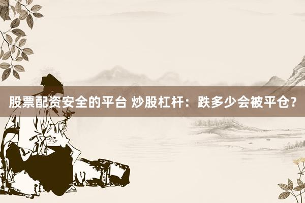 股票配资安全的平台 炒股杠杆：跌多少会被平仓？