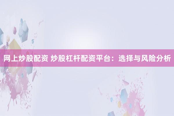 网上炒股配资 炒股杠杆配资平台：选择与风险分析