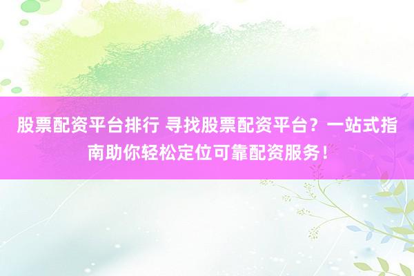 股票配资平台排行 寻找股票配资平台？一站式指南助你轻松定位可靠配资服务！