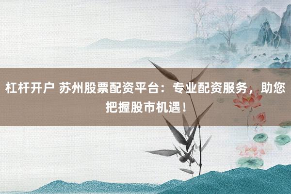 杠杆开户 苏州股票配资平台:专业配资服务,助您把握股市机遇!