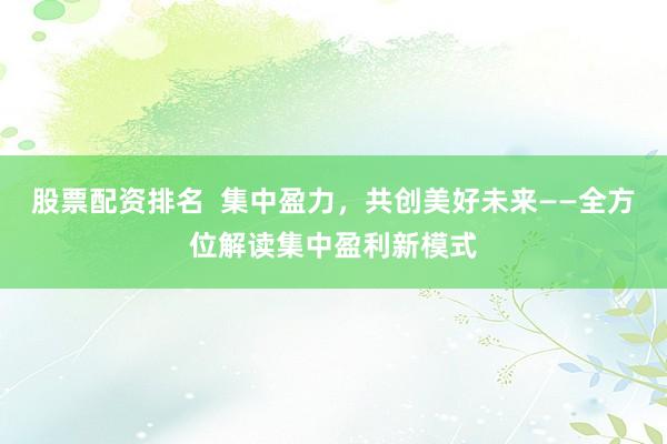 股票配资排名 集中盈力,共创美好未来——全方位解读集中盈利新模式